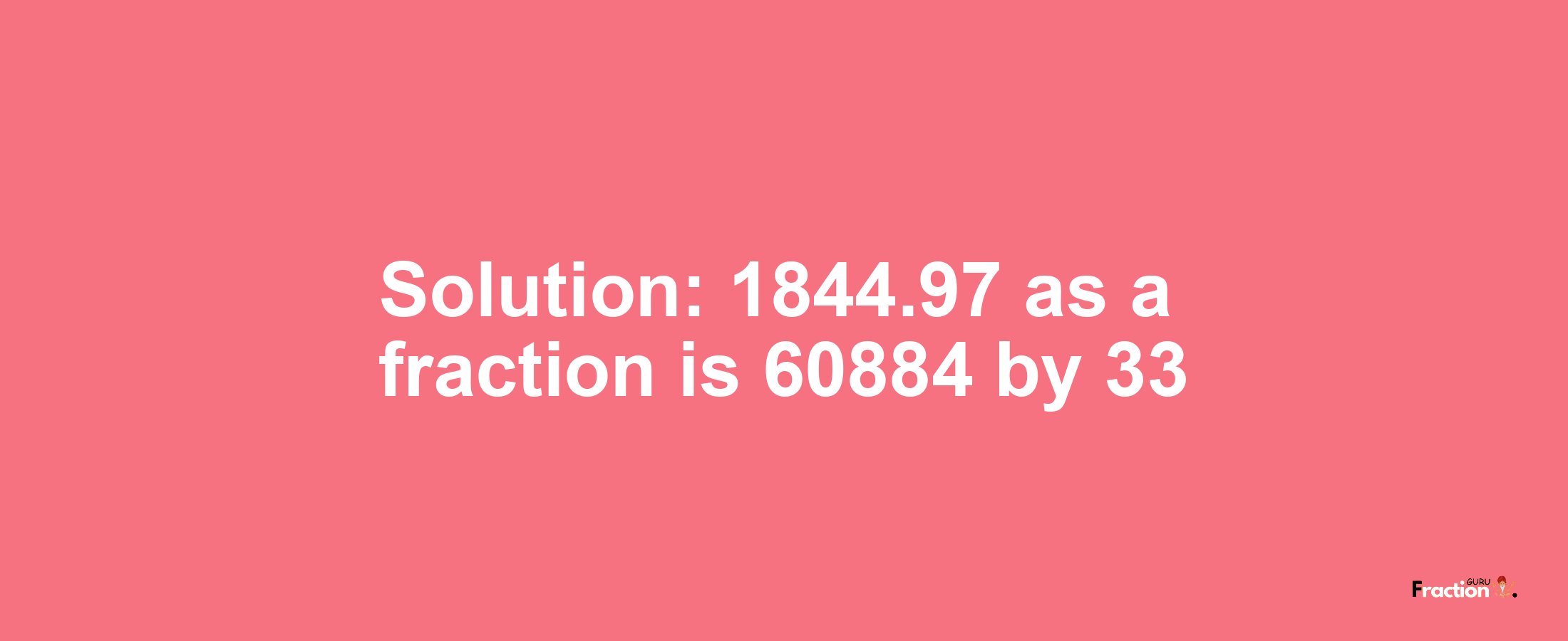 Solution:1844.97 as a fraction is 60884/33